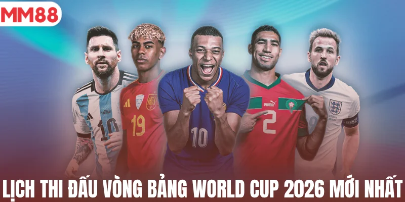 Lịch thi đấu vòng bảng World Cup 2026 mới nhất